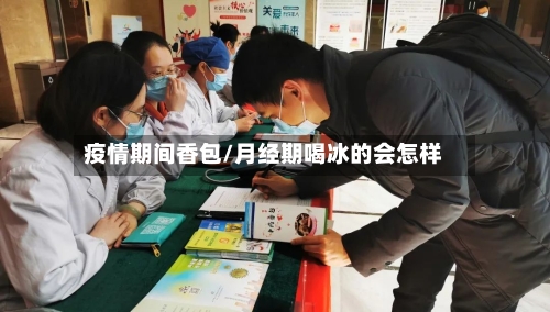 疫情期间香包/月经期喝冰的会怎样-第3张图片