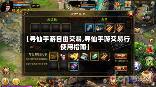 【寻仙手游自由交易,寻仙手游交易行使用指南】