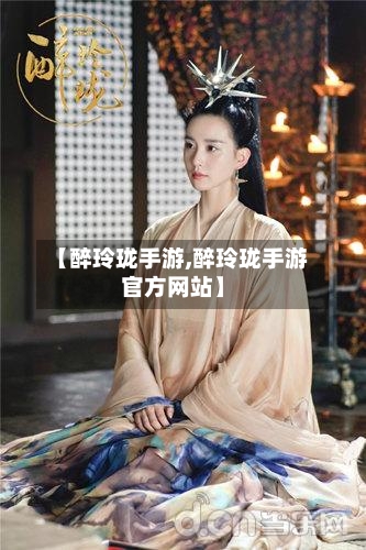 【醉玲珑手游,醉玲珑手游官方网站】