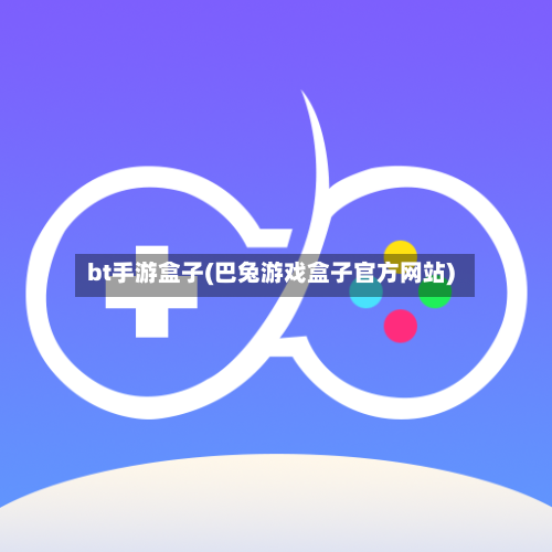 bt手游盒子(巴兔游戏盒子官方网站)