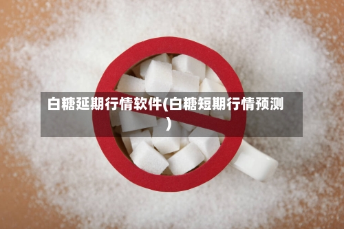 白糖延期行情软件(白糖短期行情预测)-第2张图片