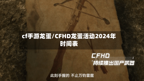 cf手游龙蛋/CFHD龙蛋活动2024年时间表