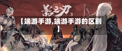 【端游手游,端游手游的区别】