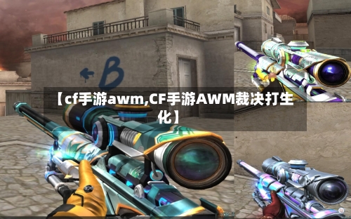 【cf手游awm,CF手游AWM裁决打生化】