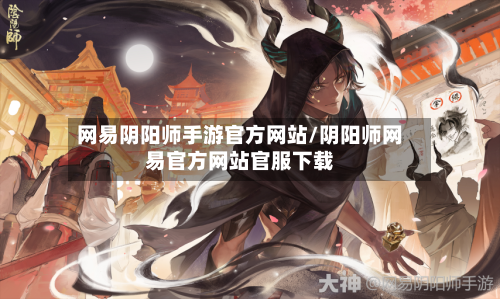 网易阴阳师手游官方网站/阴阳师网易官方网站官服下载