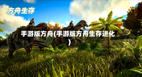 手游版方舟(手游版方舟生存进化)-第2张图片