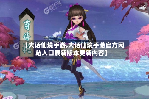 【大话仙境手游,大话仙境手游官方网站入口最新版本更新内容】