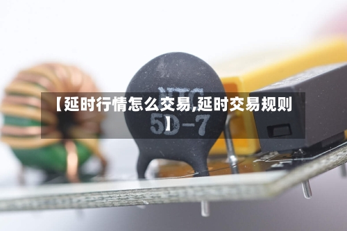 【延时行情怎么交易,延时交易规则】