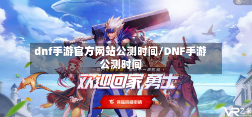 dnf手游官方网站公测时间/DNF手游公测时间-第3张图片