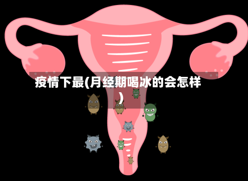 疫情下最(月经期喝冰的会怎样)-第2张图片