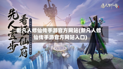 新凡人修仙传手游官方网站(新凡人修仙传手游官方网站入口)