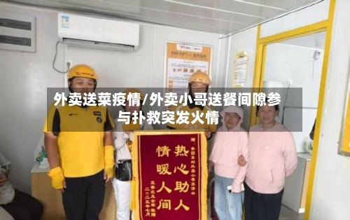 外卖送菜疫情/外卖小哥送餐间隙参与扑救突发火情