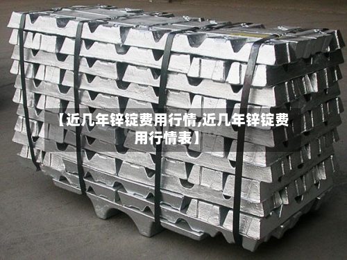 【近几年锌锭费用行情,近几年锌锭费用行情表】