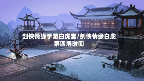 剑侠情缘手游白虎堂/剑侠情缘白虎第四层时间