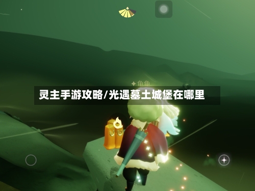 灵主手游攻略/光遇墓土城堡在哪里-第2张图片