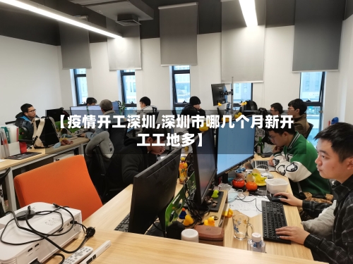 【疫情开工深圳,深圳市哪几个月新开工工地多】-第2张图片