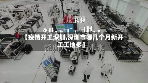 【疫情开工深圳,深圳市哪几个月新开工工地多】