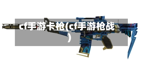 cf手游卡枪(cf手游枪战)