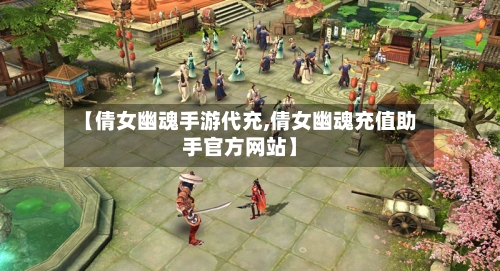 【倩女幽魂手游代充,倩女幽魂充值助手官方网站】