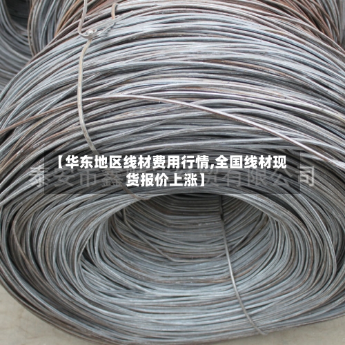 【华东地区线材费用行情,全国线材现货报价上涨】
