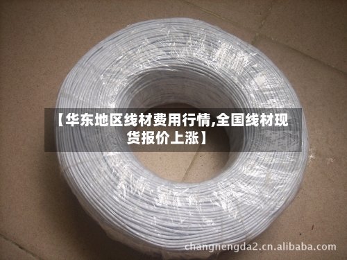 【华东地区线材费用行情,全国线材现货报价上涨】-第2张图片