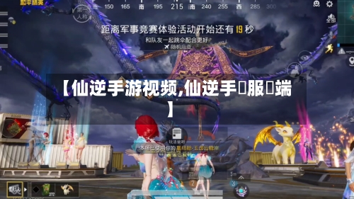 【仙逆手游视频,仙逆手遊服務端】
