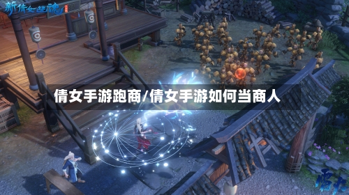 倩女手游跑商/倩女手游如何当商人