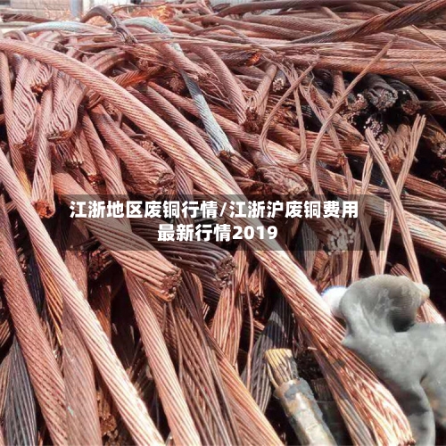 江浙地区废铜行情/江浙沪废铜费用最新行情2019-第2张图片