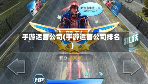 手游运营公司(手游运营公司排名)