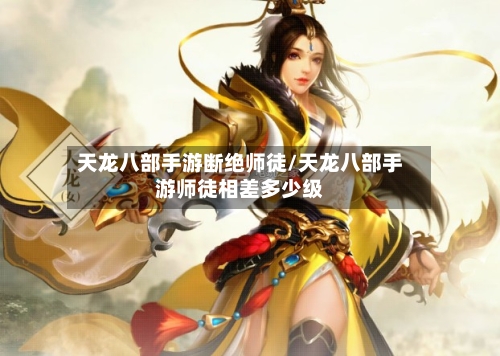 天龙八部手游断绝师徒/天龙八部手游师徒相差多少级