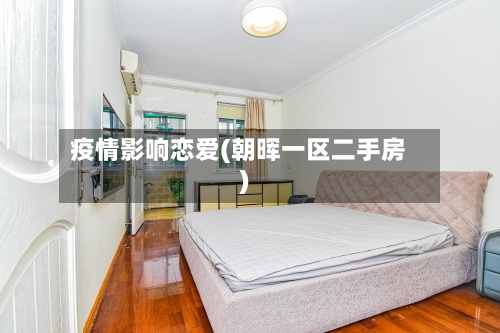疫情影响恋爱(朝晖一区二手房)