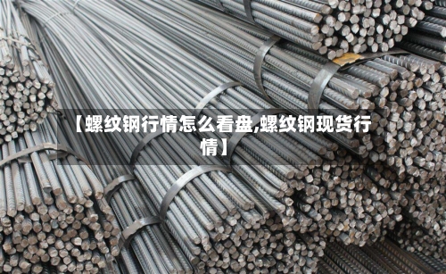 【螺纹钢行情怎么看盘,螺纹钢现货行情】-第3张图片