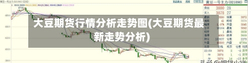 大豆期货行情分析走势图(大豆期货最新走势分析)-第2张图片