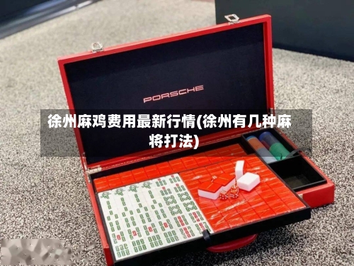 徐州麻鸡费用最新行情(徐州有几种麻将打法)