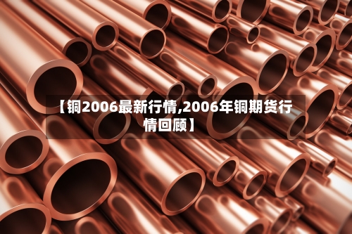 【铜2006最新行情,2006年铜期货行情回顾】