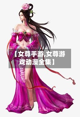【女尊手游,女尊游戏动漫全集】