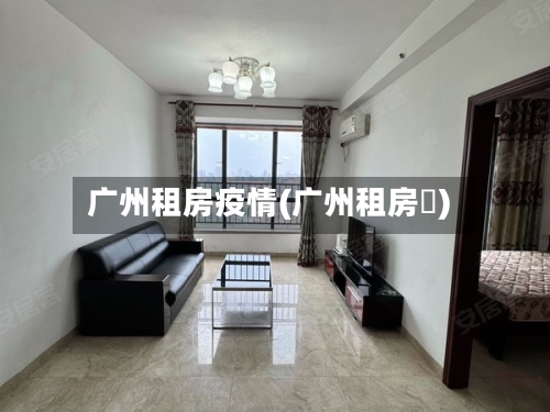 广州租房疫情(广州租房價)-第3张图片