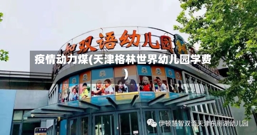 疫情动力煤(天津格林世界幼儿园学费)