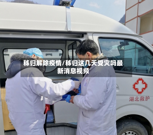 秭归解除疫情/秭归这几天受灾吗最新消息视频-第3张图片