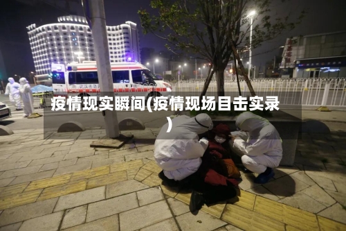 疫情现实瞬间(疫情现场目击实录)