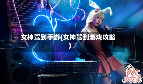女神驾到手游(女神驾到游戏攻略)-第2张图片