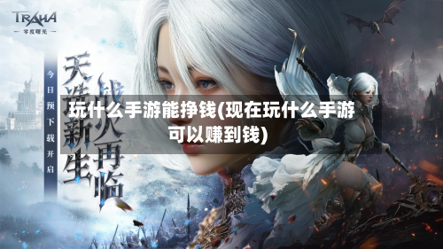 玩什么手游能挣钱(现在玩什么手游可以赚到钱)