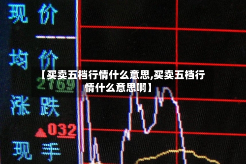 【买卖五档行情什么意思,买卖五档行情什么意思啊】