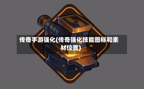 传奇手游强化(传奇强化技能图标和素材位置)