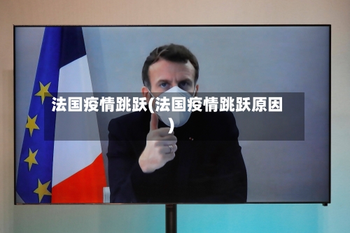 法国疫情跳跃(法国疫情跳跃原因)