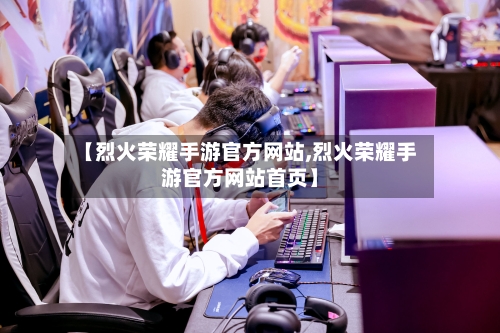 【烈火荣耀手游官方网站,烈火荣耀手游官方网站首页】