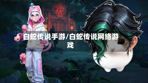 白蛇传说手游/白蛇传说网络游戏-第2张图片