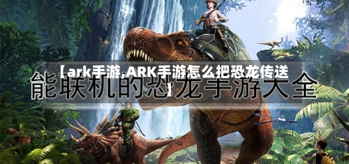 【ark手游,ARK手游怎么把恐龙传送】