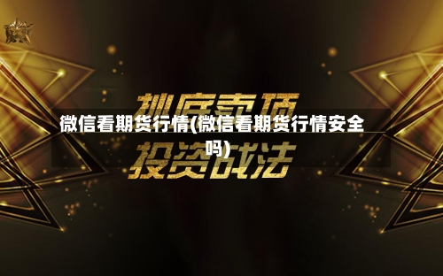 微信看期货行情(微信看期货行情安全吗)