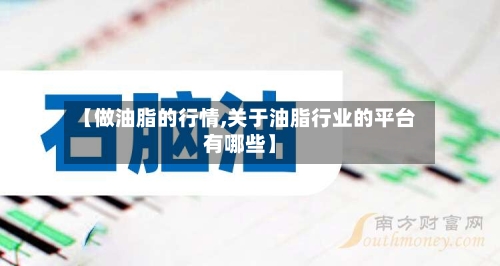 【做油脂的行情,关于油脂行业的平台有哪些】-第2张图片